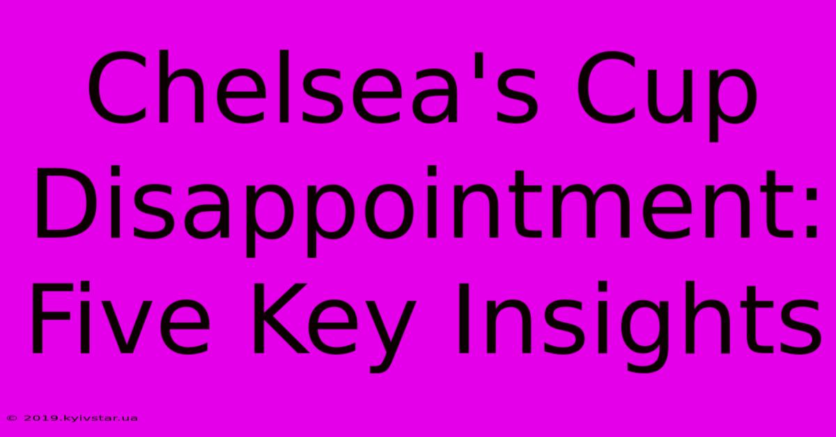 Chelsea's Cup Disappointment: Five Key Insights