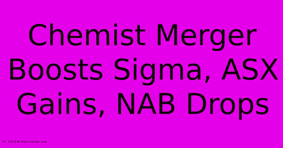 Chemist Merger Boosts Sigma, ASX Gains, NAB Drops