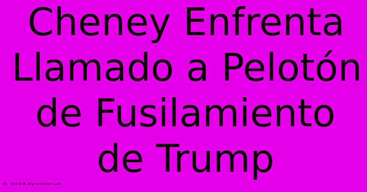 Cheney Enfrenta Llamado A Pelotón De Fusilamiento De Trump