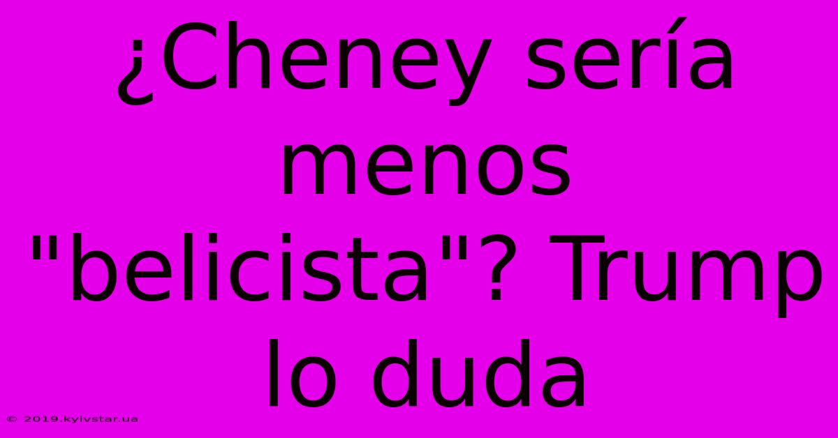 ¿Cheney Sería Menos 