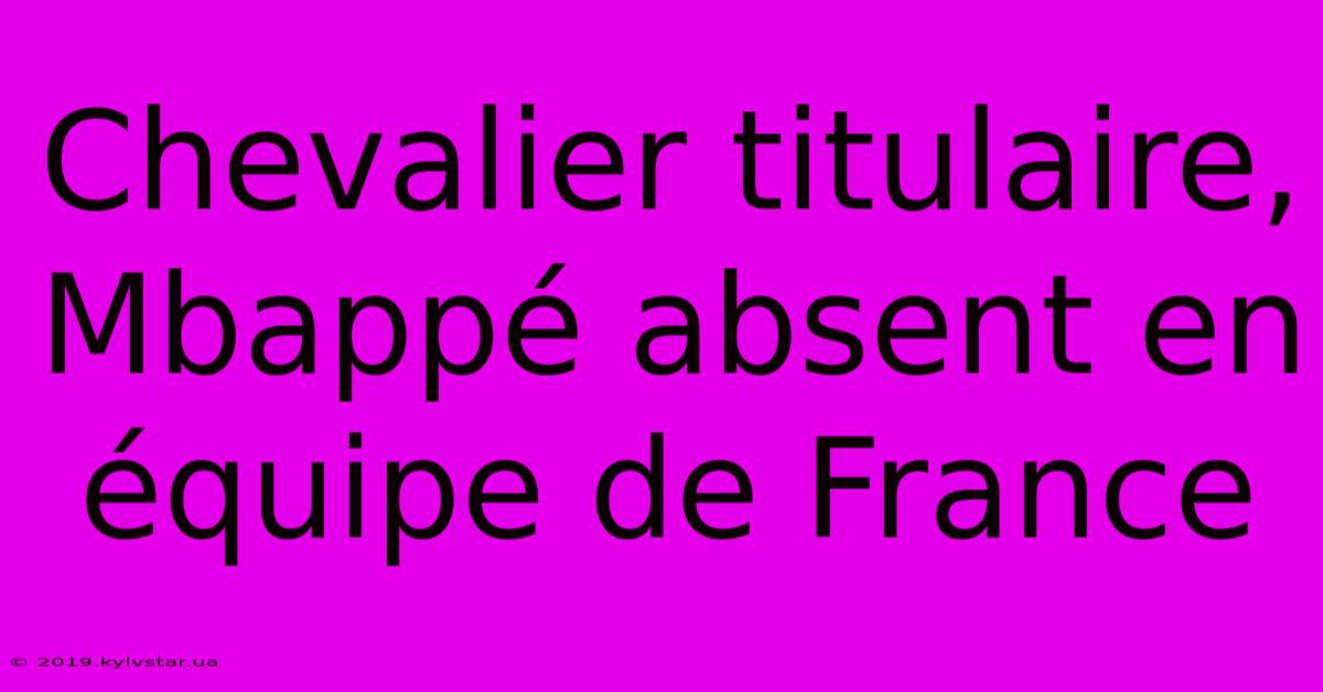 Chevalier Titulaire, Mbappé Absent En Équipe De France