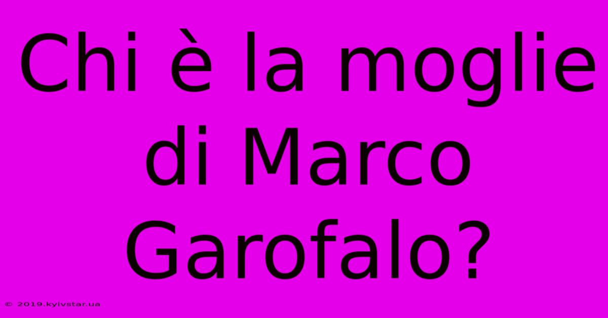 Chi È La Moglie Di Marco Garofalo?