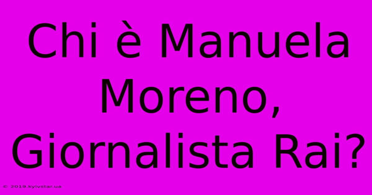 Chi È Manuela Moreno, Giornalista Rai?