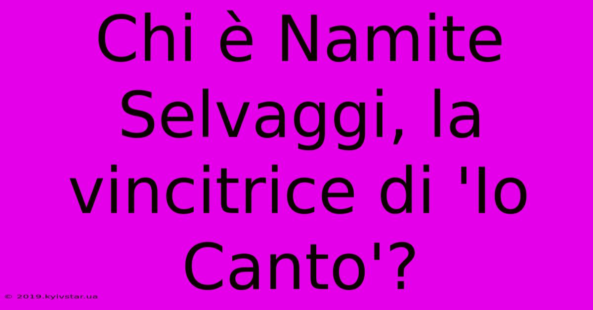 Chi È Namite Selvaggi, La Vincitrice Di 'Io Canto'?