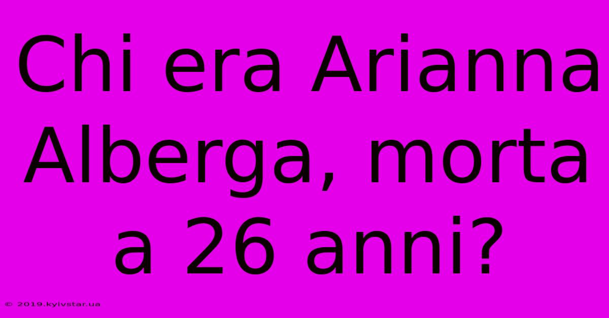 Chi Era Arianna Alberga, Morta A 26 Anni?