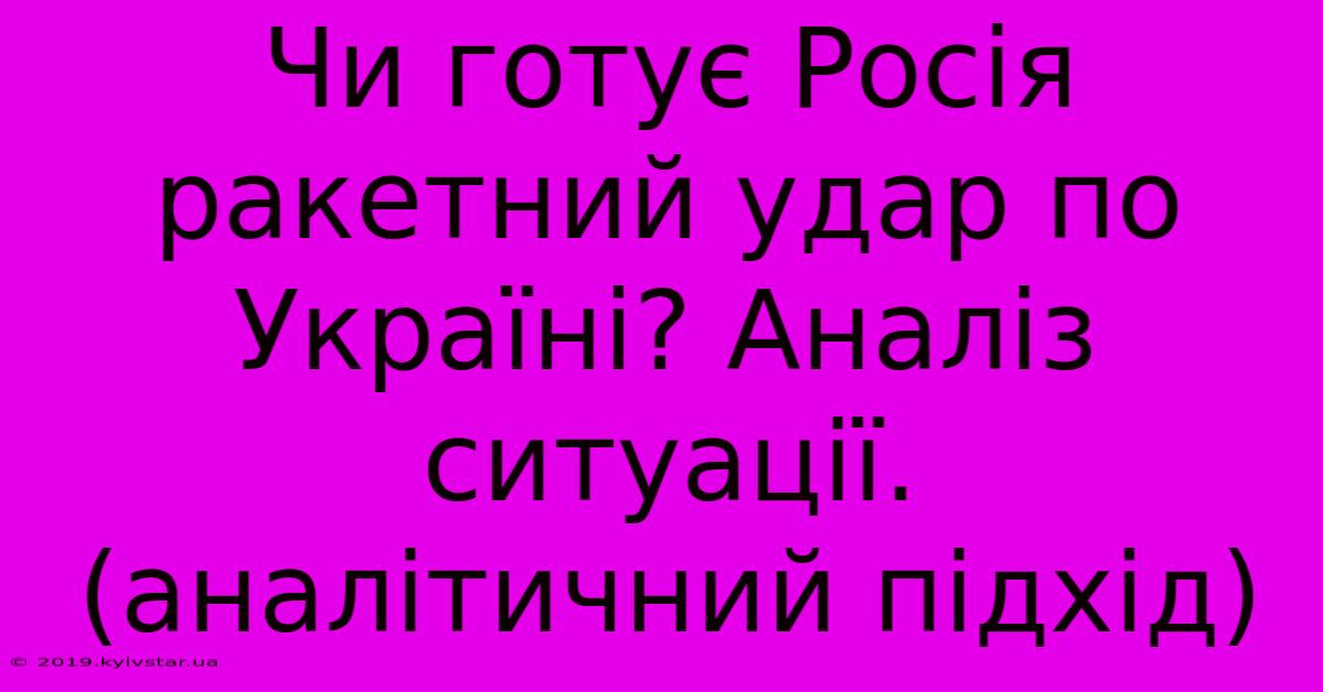 Чи Готує Росія Ракетний Удар По Україні? Аналіз Ситуації. (аналітичний Підхід)