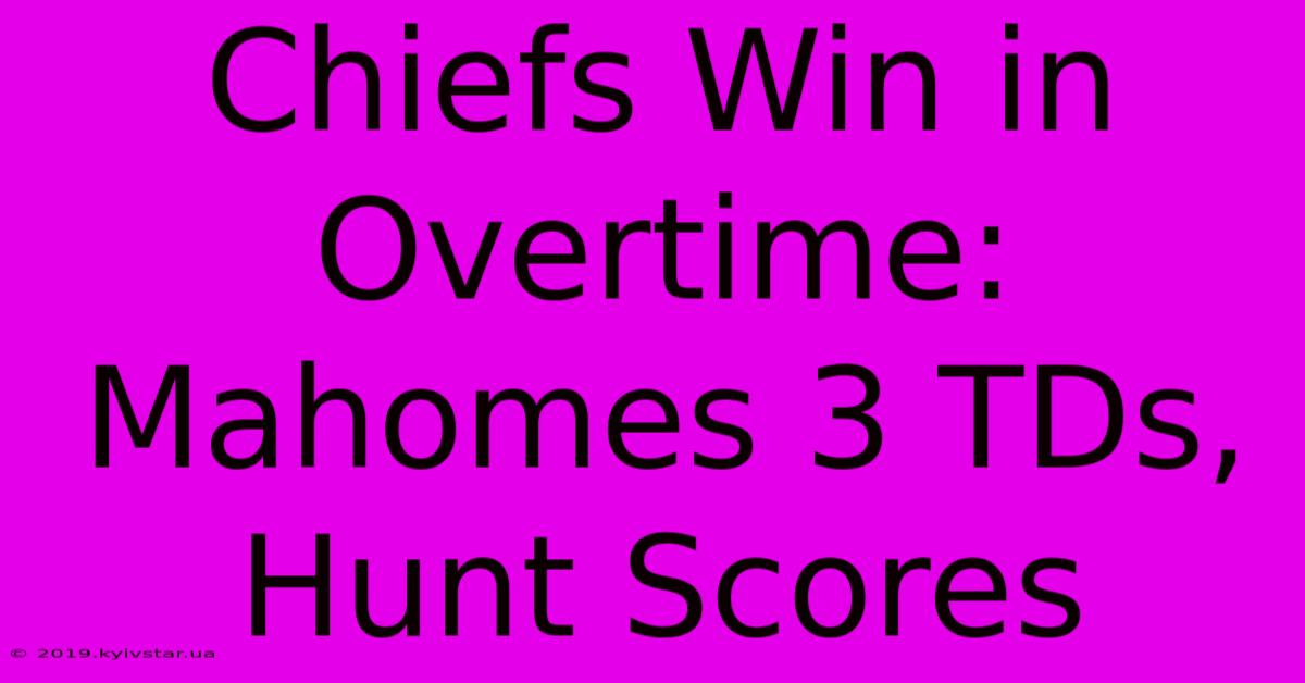 Chiefs Win In Overtime: Mahomes 3 TDs, Hunt Scores