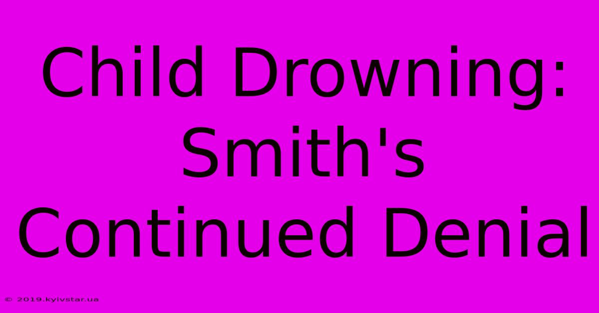 Child Drowning: Smith's Continued Denial