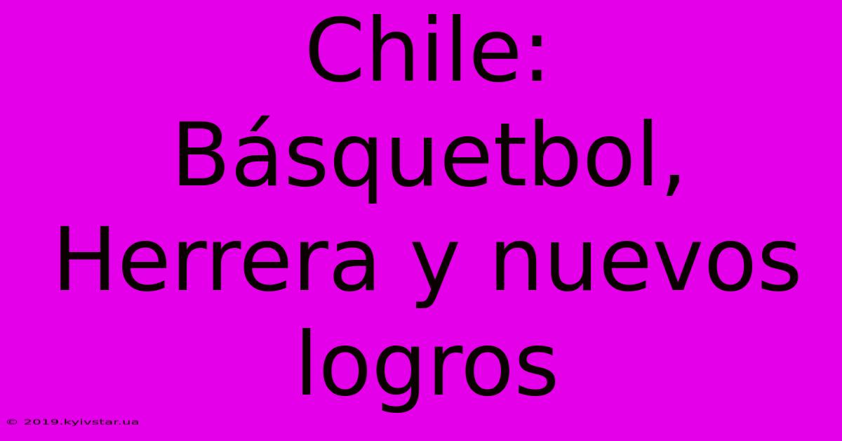 Chile:  Básquetbol, Herrera Y Nuevos Logros