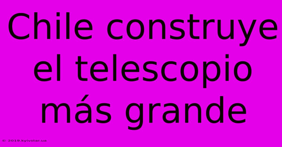 Chile Construye El Telescopio Más Grande