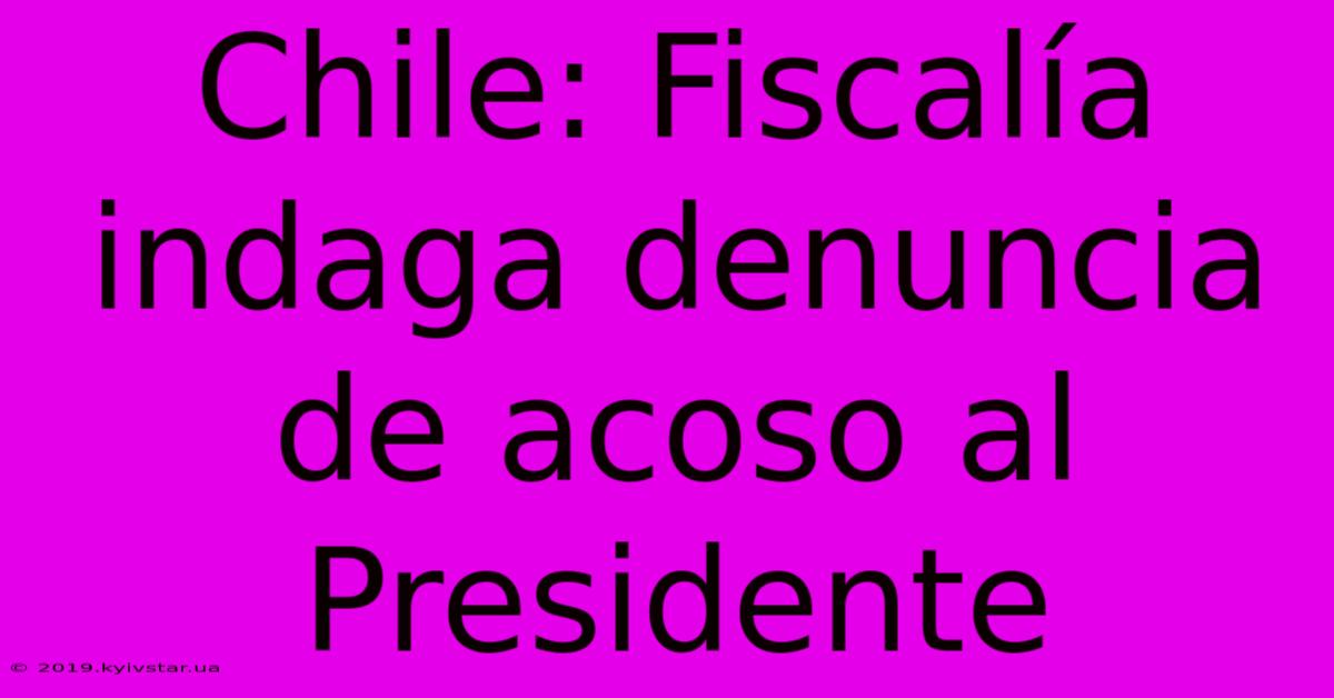 Chile: Fiscalía Indaga Denuncia De Acoso Al Presidente