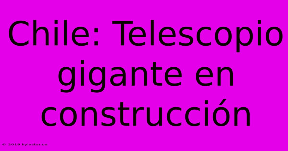 Chile: Telescopio Gigante En Construcción