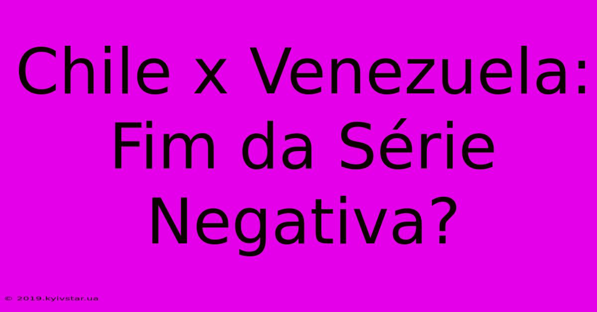 Chile X Venezuela: Fim Da Série Negativa?