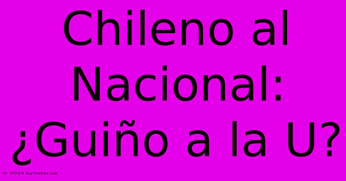 Chileno Al Nacional: ¿Guiño A La U?