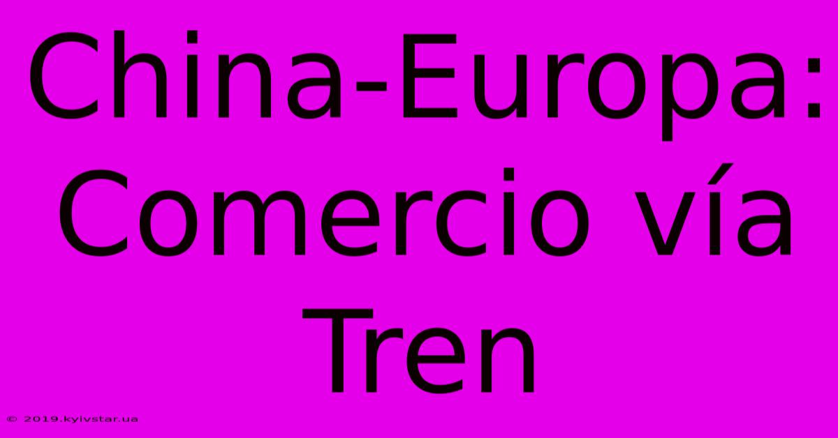 China-Europa: Comercio Vía Tren