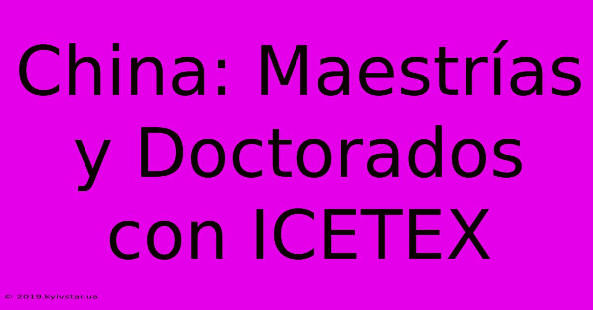 China: Maestrías Y Doctorados Con ICETEX