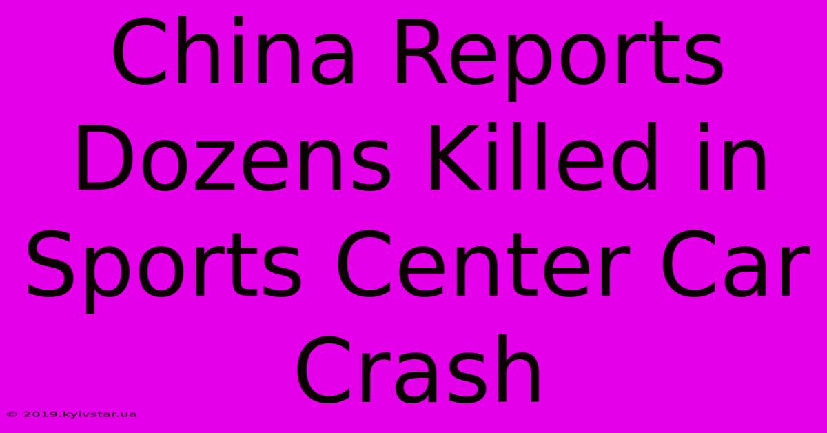 China Reports Dozens Killed In Sports Center Car Crash