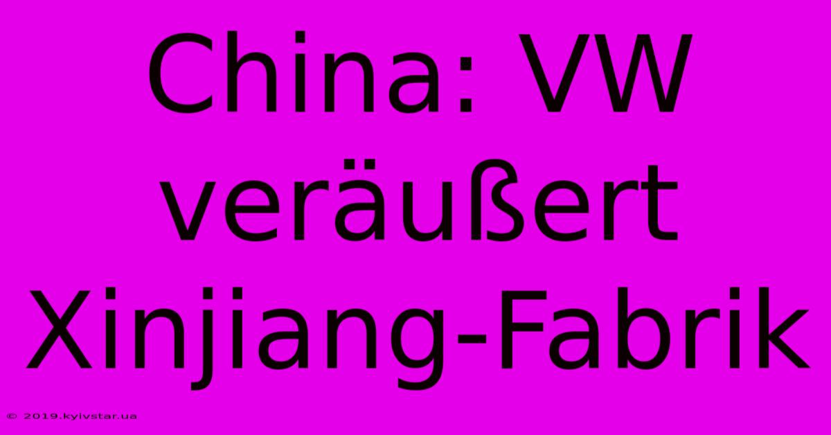 China: VW Veräußert Xinjiang-Fabrik