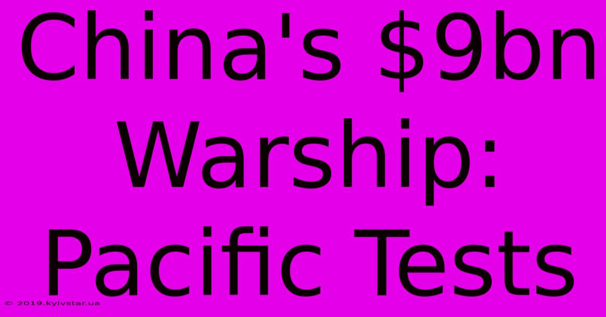 China's $9bn Warship: Pacific Tests