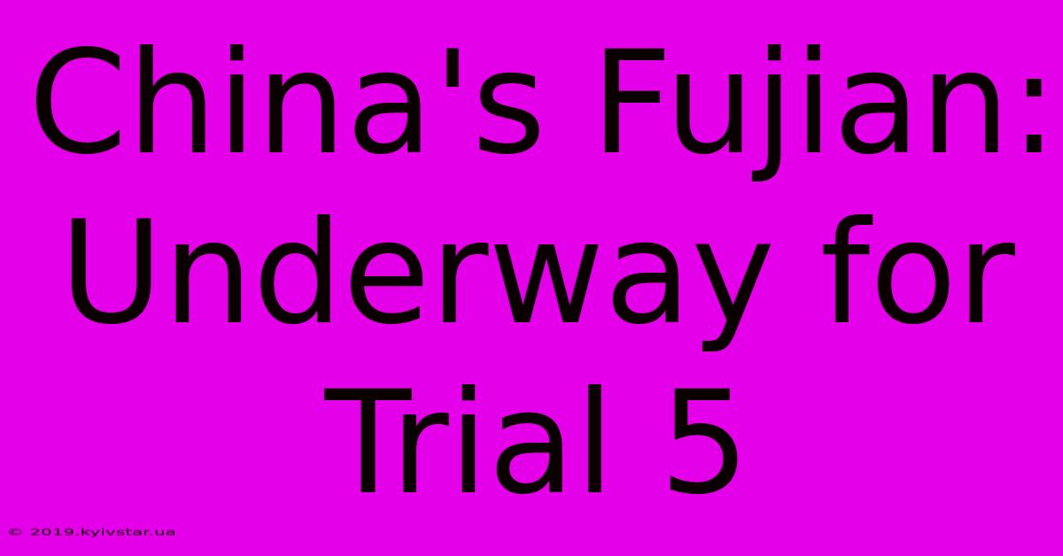 China's Fujian: Underway For Trial 5