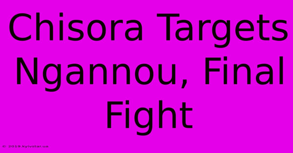 Chisora Targets Ngannou, Final Fight