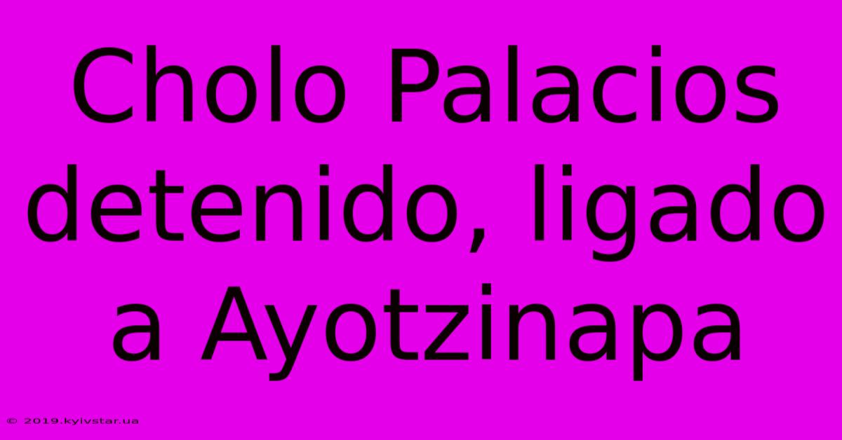 Cholo Palacios Detenido, Ligado A Ayotzinapa