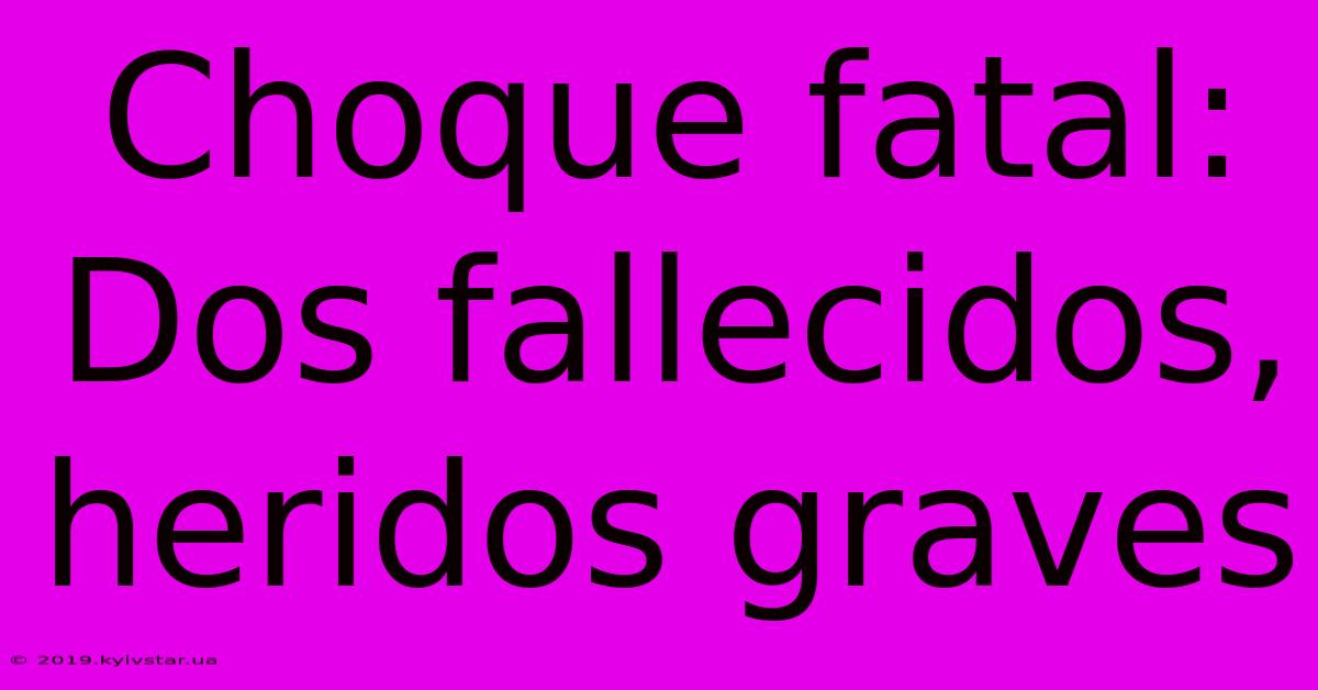 Choque Fatal: Dos Fallecidos, Heridos Graves