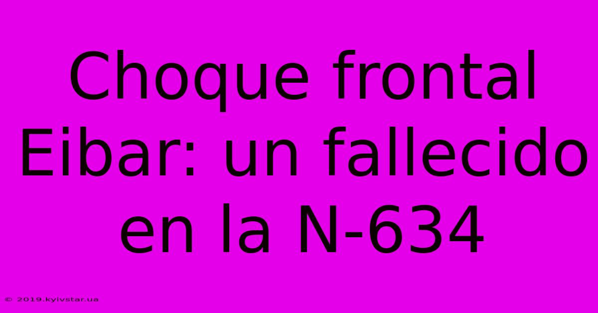 Choque Frontal Eibar: Un Fallecido En La N-634