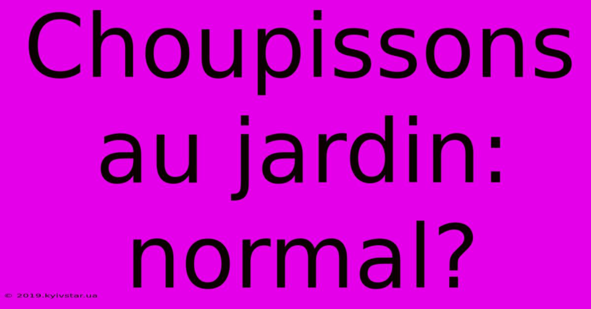 Choupissons Au Jardin: Normal?