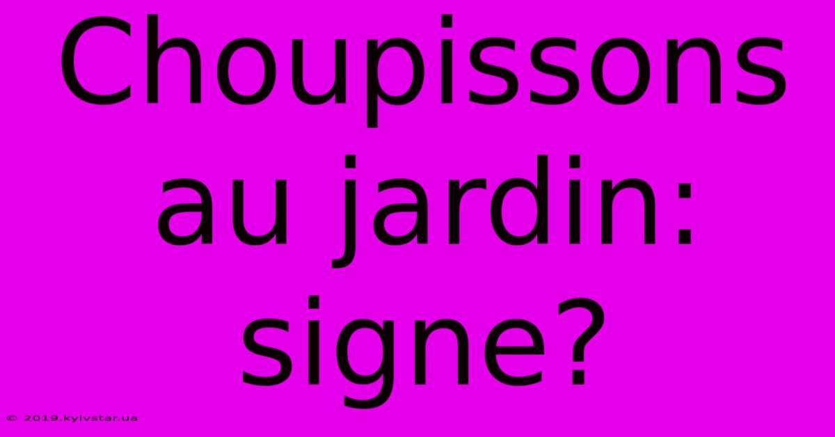 Choupissons Au Jardin: Signe?