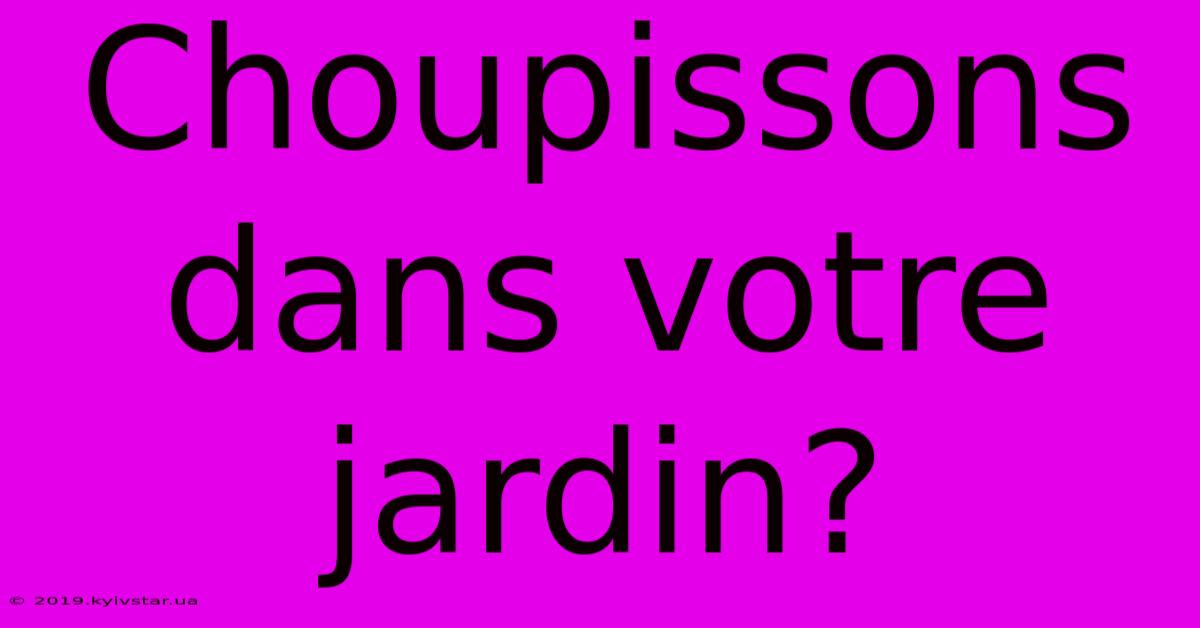 Choupissons Dans Votre Jardin?