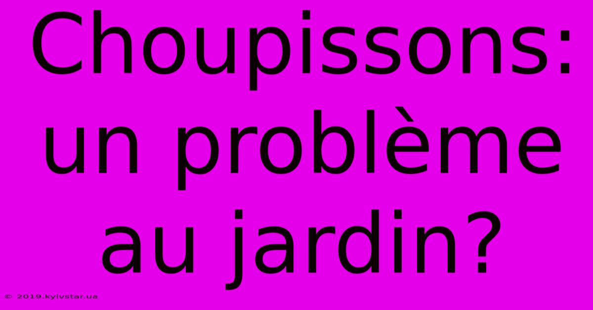 Choupissons: Un Problème Au Jardin? 