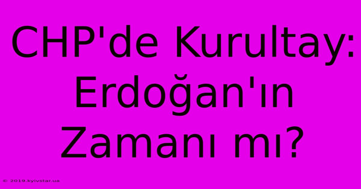 CHP'de Kurultay: Erdoğan'ın Zamanı Mı?