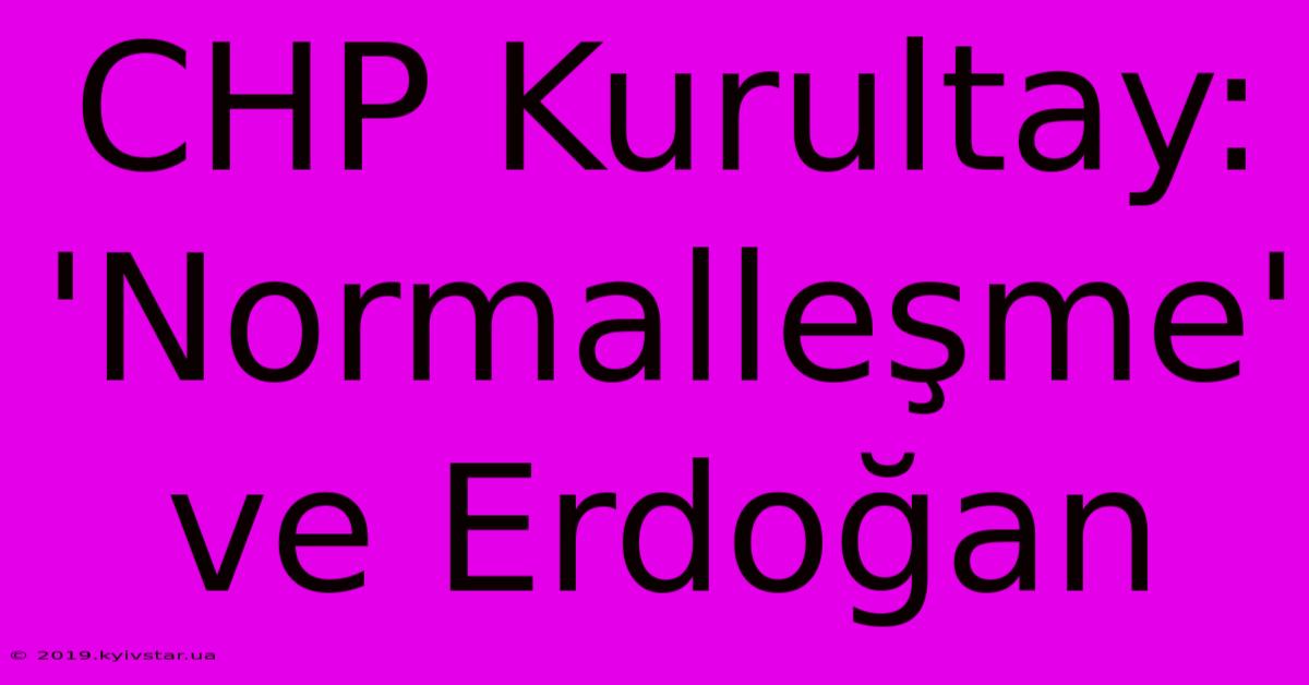 CHP Kurultay: 'Normalleşme' Ve Erdoğan