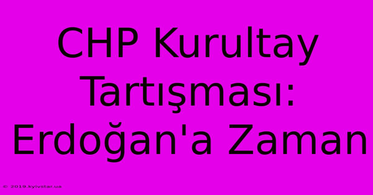 CHP Kurultay Tartışması: Erdoğan'a Zaman