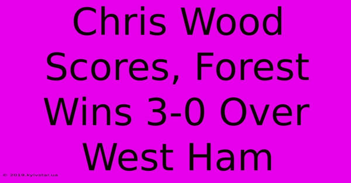 Chris Wood Scores, Forest Wins 3-0 Over West Ham