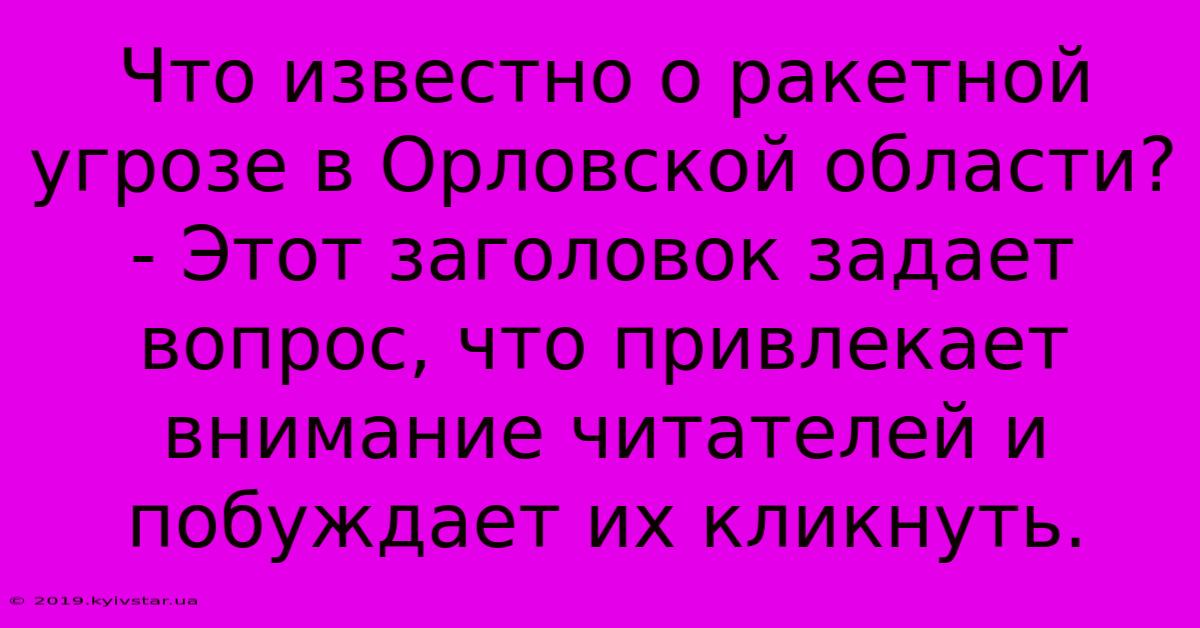 Что Известно О Ракетной Угрозе В Орловской Области? - Этот Заголовок Задает Вопрос, Что Привлекает Внимание Читателей И Побуждает Их Кликнуть.