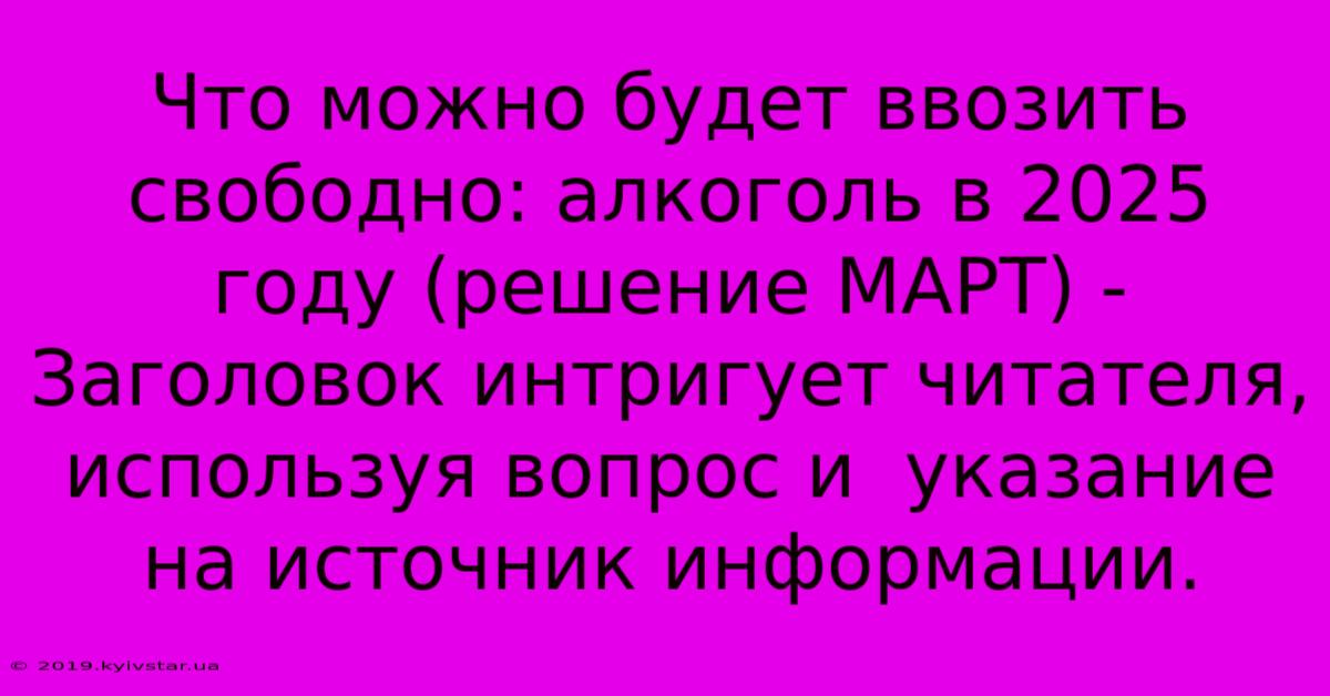 Что Можно Будет Ввозить Свободно: Алкоголь В 2025 Году (решение МАРТ) - Заголовок Интригует Читателя, Используя Вопрос И  Указание На Источник Информации.