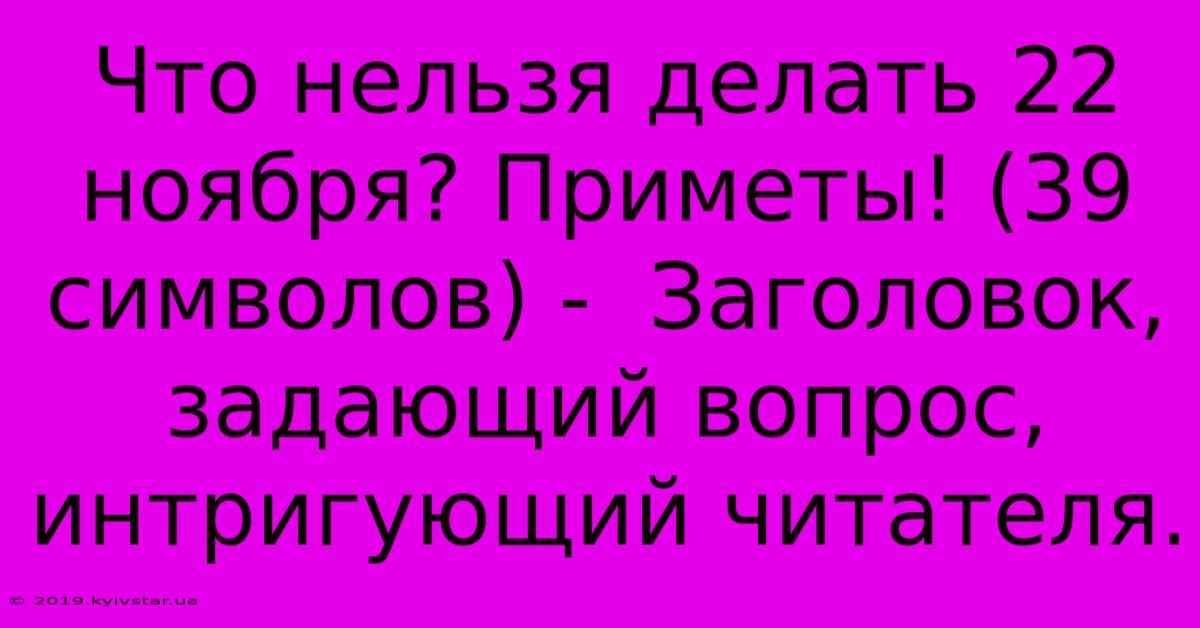 Что Нельзя Делать 22 Ноября? Приметы! (39 Символов) -  Заголовок, Задающий Вопрос, Интригующий Читателя.