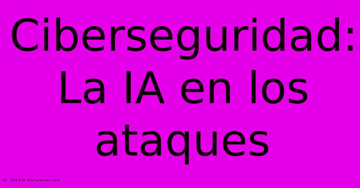 Ciberseguridad: La IA En Los Ataques