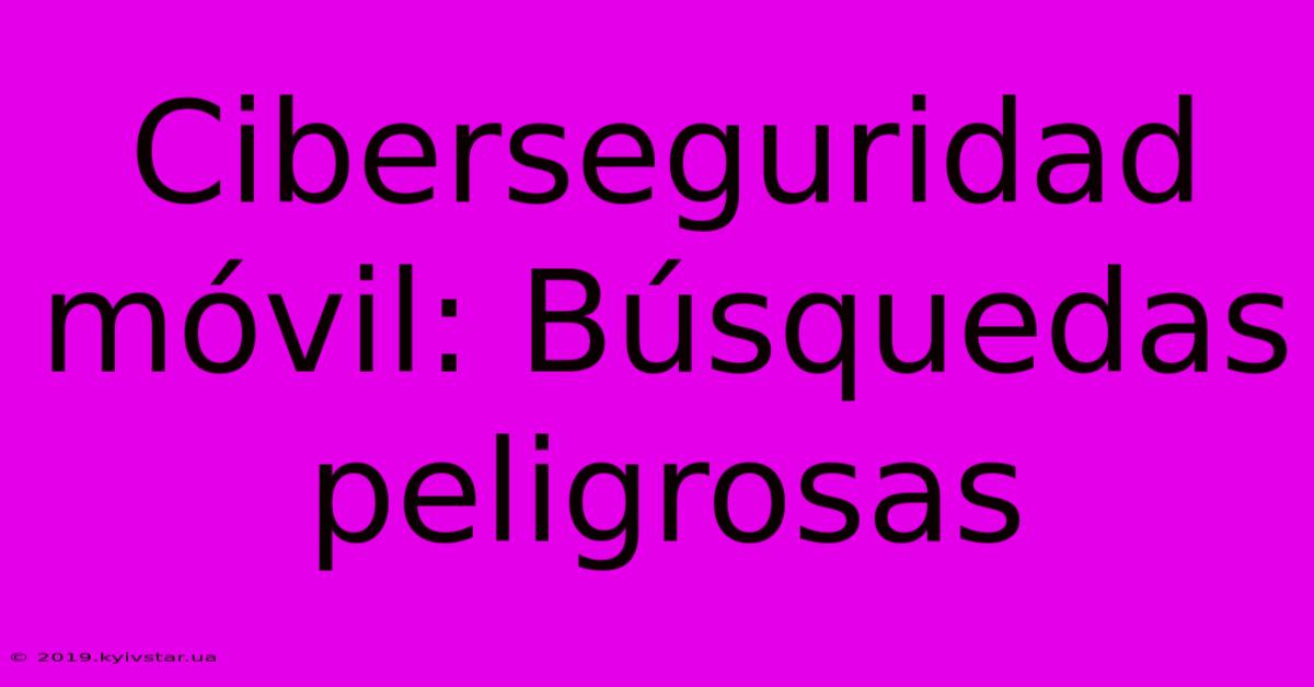 Ciberseguridad Móvil: Búsquedas Peligrosas