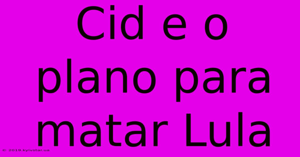 Cid E O Plano Para Matar Lula