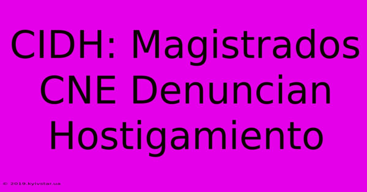 CIDH: Magistrados CNE Denuncian Hostigamiento