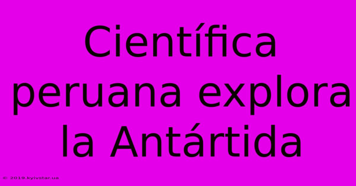 Científica Peruana Explora La Antártida