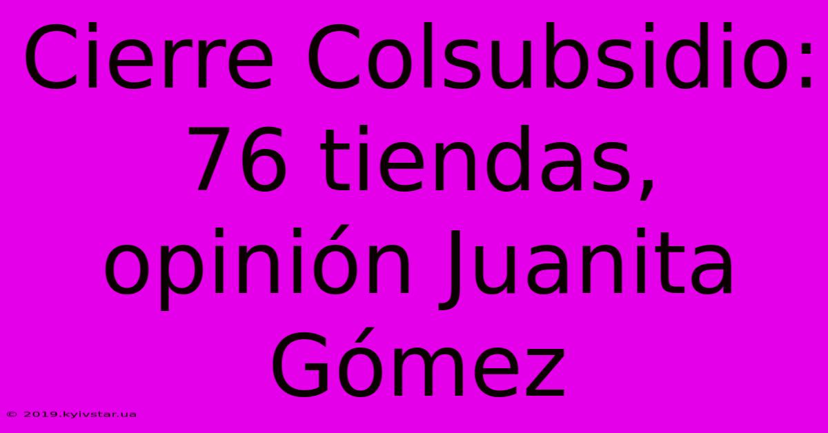 Cierre Colsubsidio: 76 Tiendas, Opinión Juanita Gómez