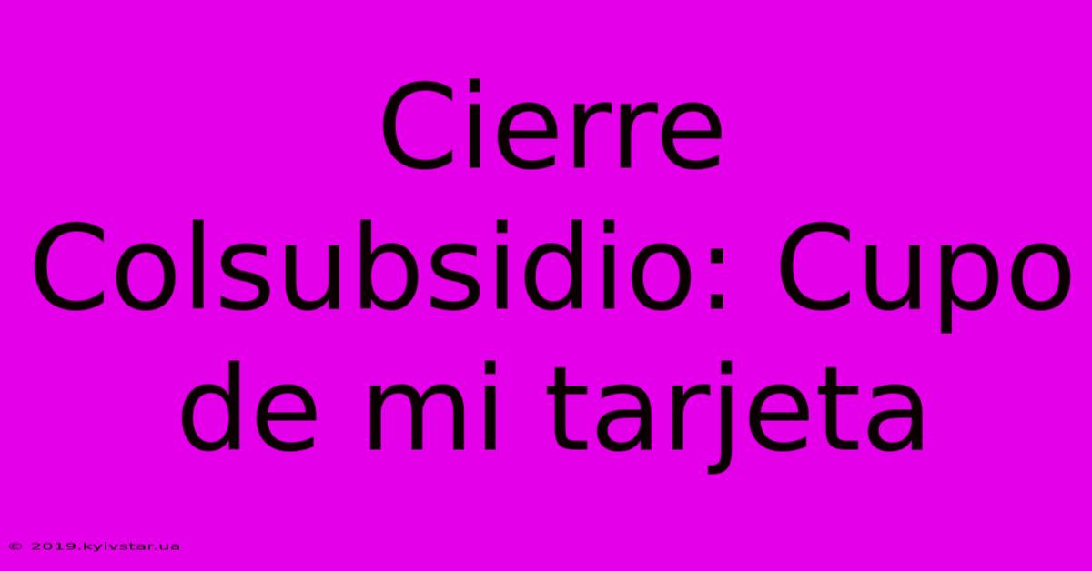 Cierre Colsubsidio: Cupo De Mi Tarjeta