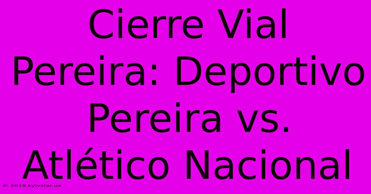 Cierre Vial Pereira: Deportivo Pereira Vs. Atlético Nacional