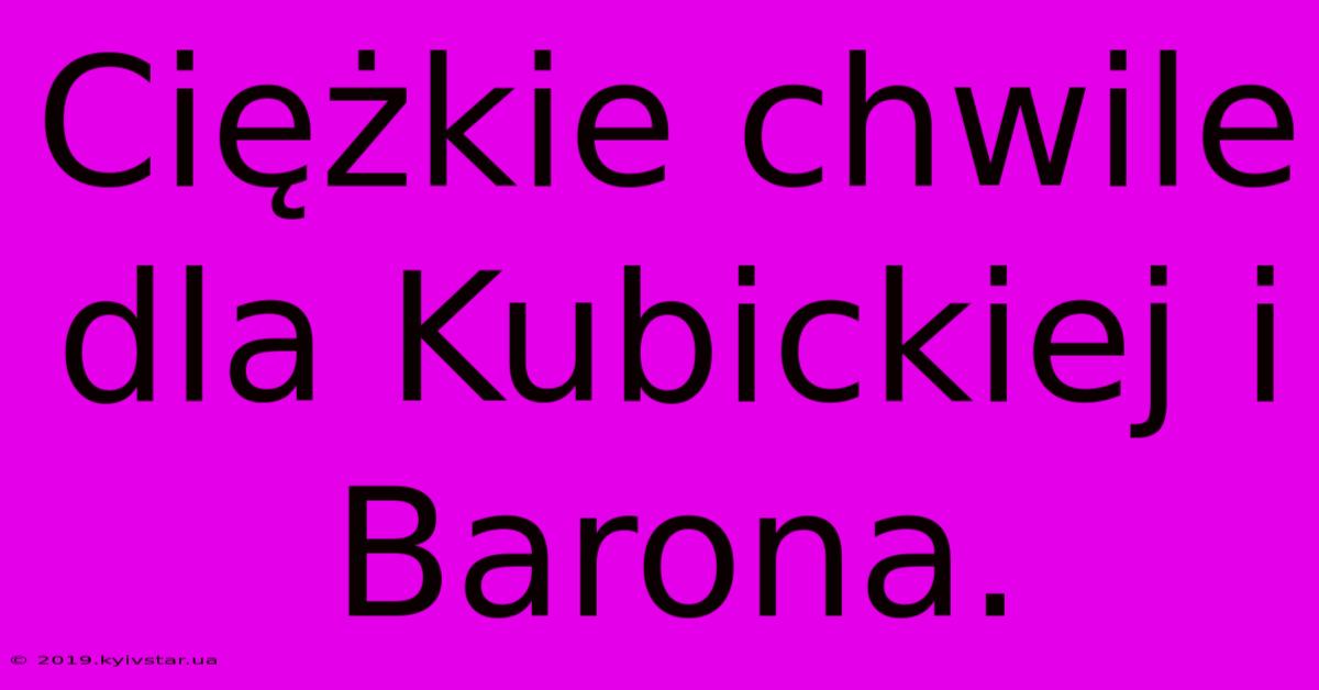 Ciężkie Chwile Dla Kubickiej I Barona.