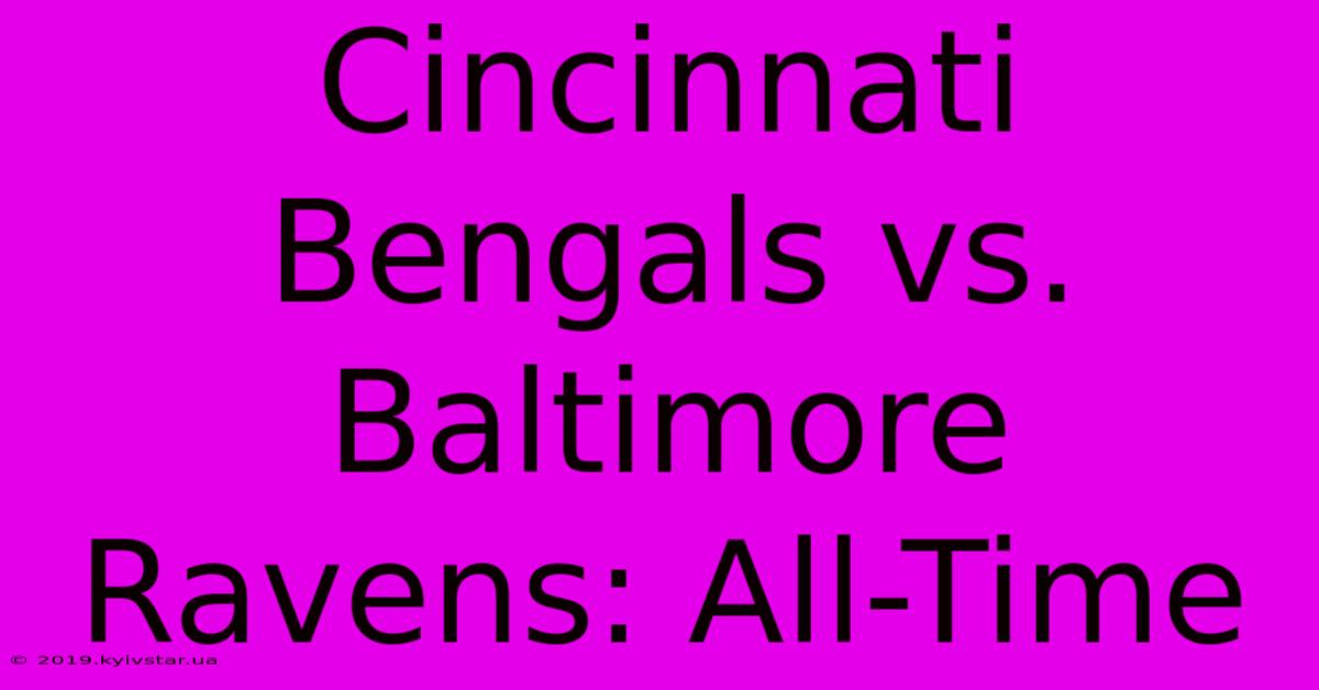 Cincinnati Bengals Vs. Baltimore Ravens: All-Time 