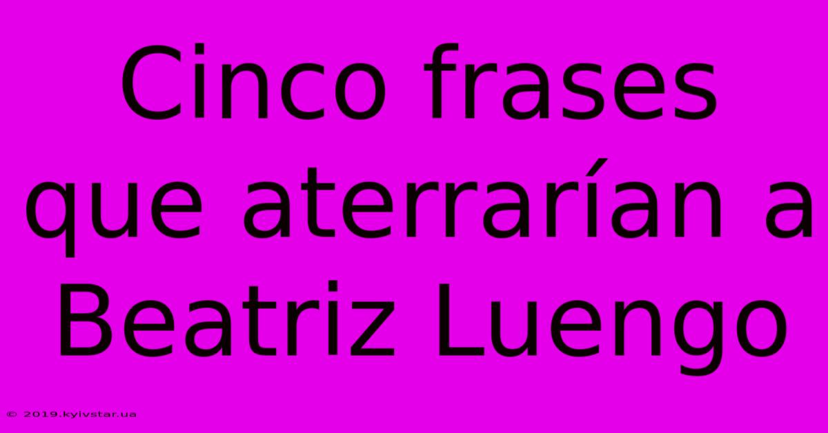 Cinco Frases Que Aterrarían A Beatriz Luengo